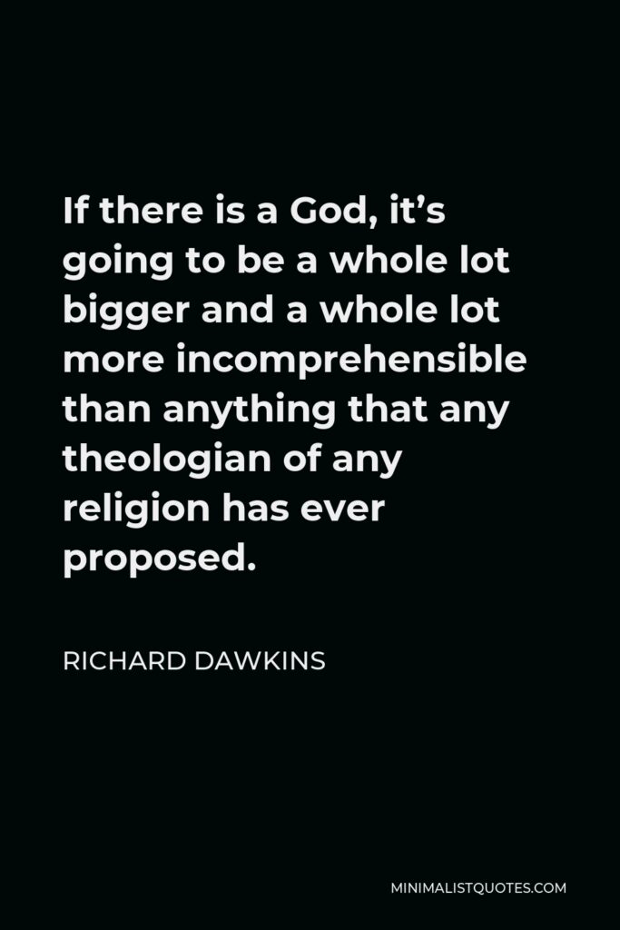 Richard Dawkins Quote - If there is a God, it’s going to be a whole lot bigger and a whole lot more incomprehensible than anything that any theologian of any religion has ever proposed.