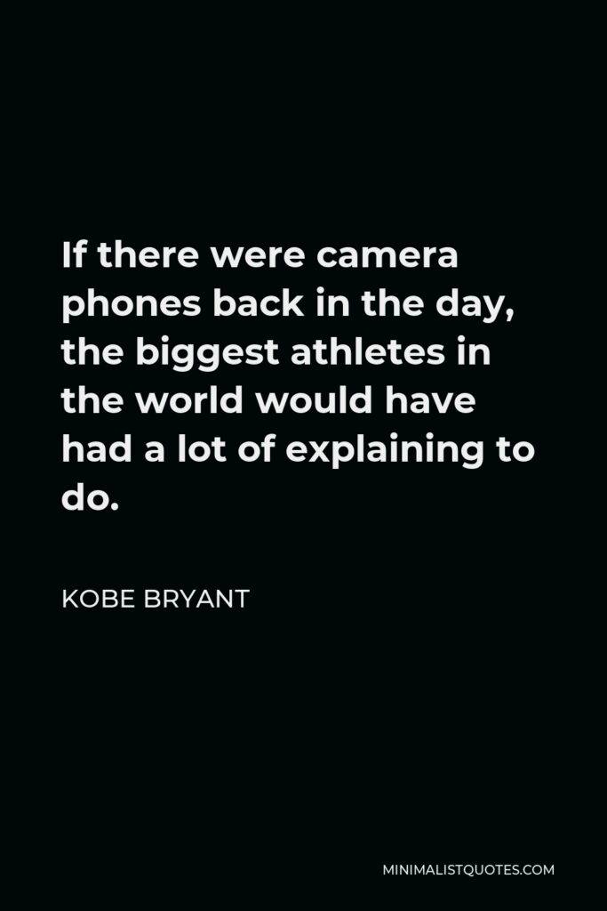 Kobe Bryant Quote - If there were camera phones back in the day, the biggest athletes in the world would have had a lot of explaining to do.