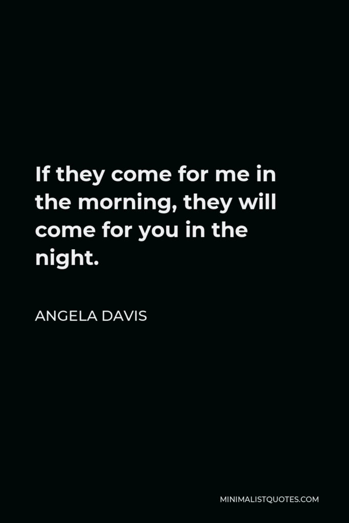 Angela Davis Quote - If they come for me in the morning, they will come for you in the night.