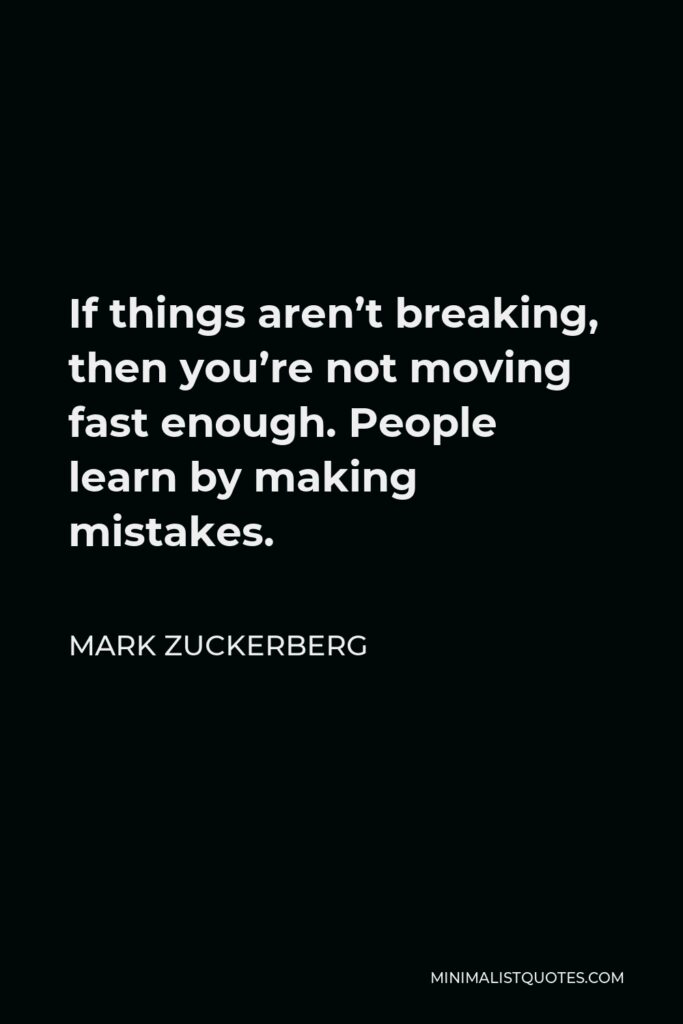 Mark Zuckerberg Quote - If things aren’t breaking, then you’re not moving fast enough. People learn by making mistakes.