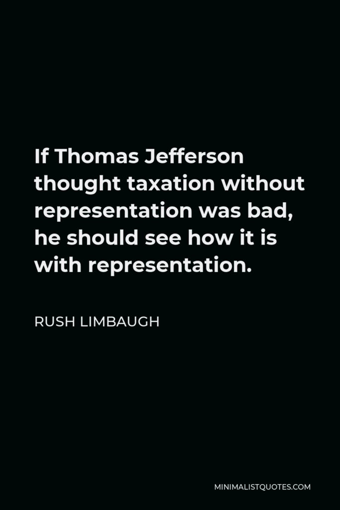 Rush Limbaugh Quote - If Thomas Jefferson thought taxation without representation was bad, he should see how it is with representation.