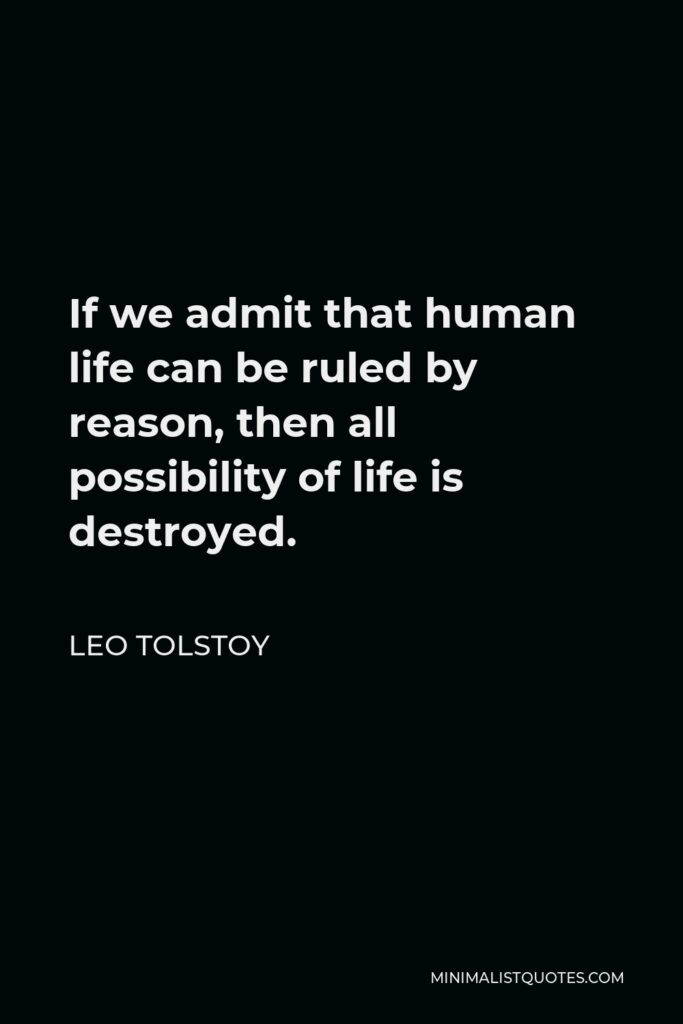 Leo Tolstoy Quote - If we admit that human life can be ruled by reason, then all possibility of life is destroyed.