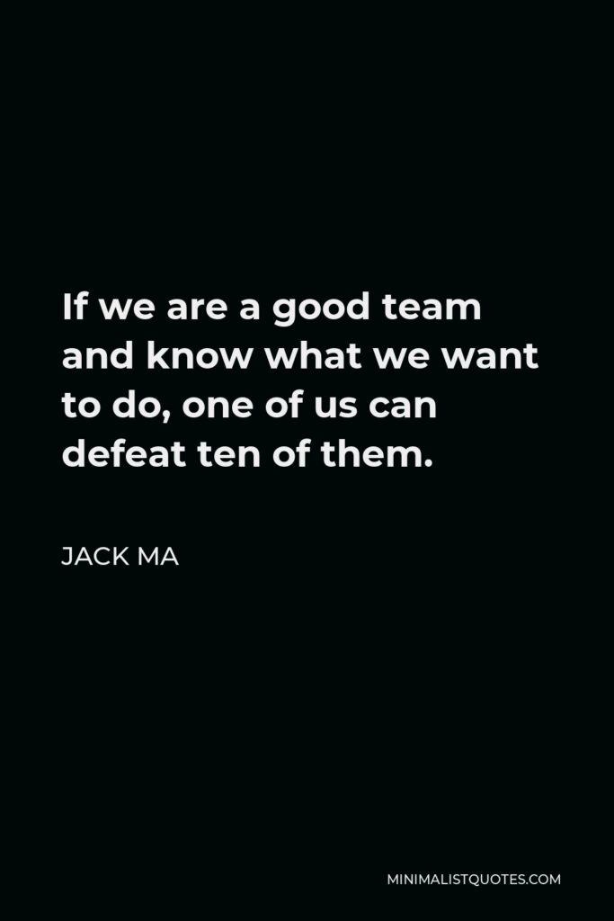 Jack Ma Quote - If we are a good team and know what we want to do, one of us can defeat ten of them.