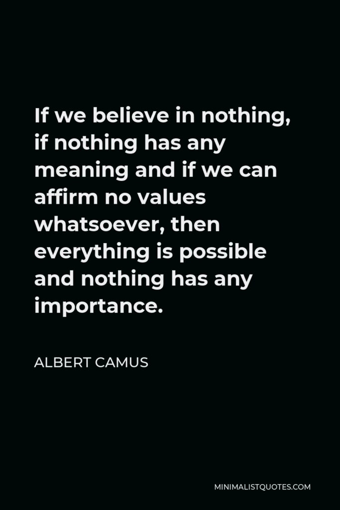 Albert Camus Quote - If we believe in nothing, if nothing has any meaning and if we can affirm no values whatsoever, then everything is possible and nothing has any importance.