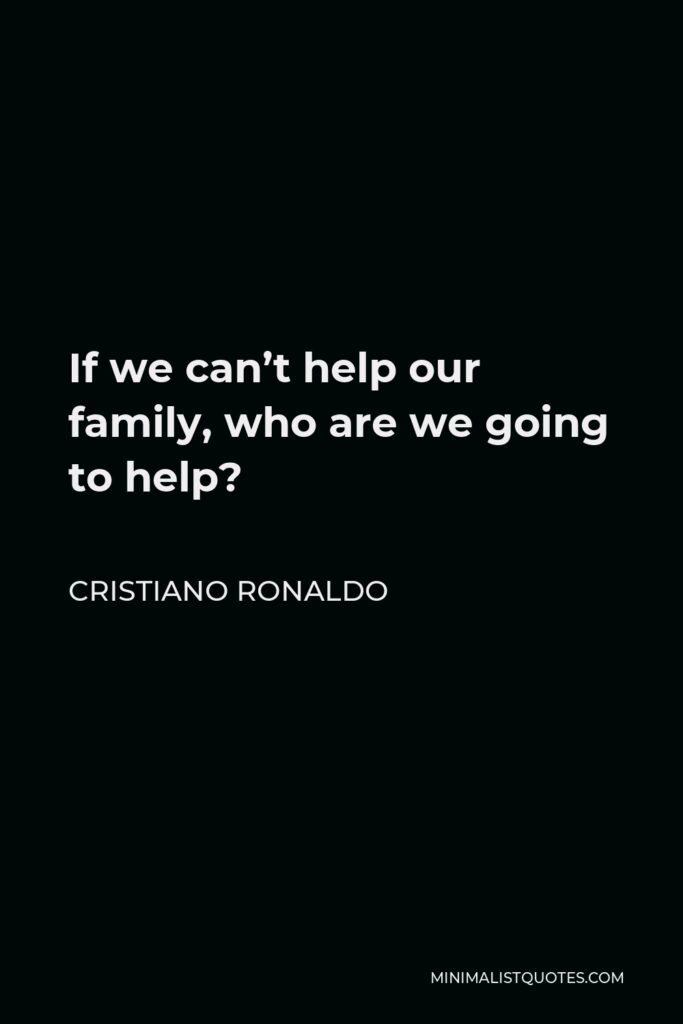 Cristiano Ronaldo Quote - If we can’t help our family, who are we going to help?