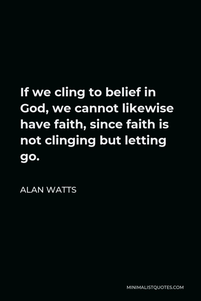 Alan Watts Quote - If we cling to belief in God, we cannot likewise have faith, since faith is not clinging but letting go.