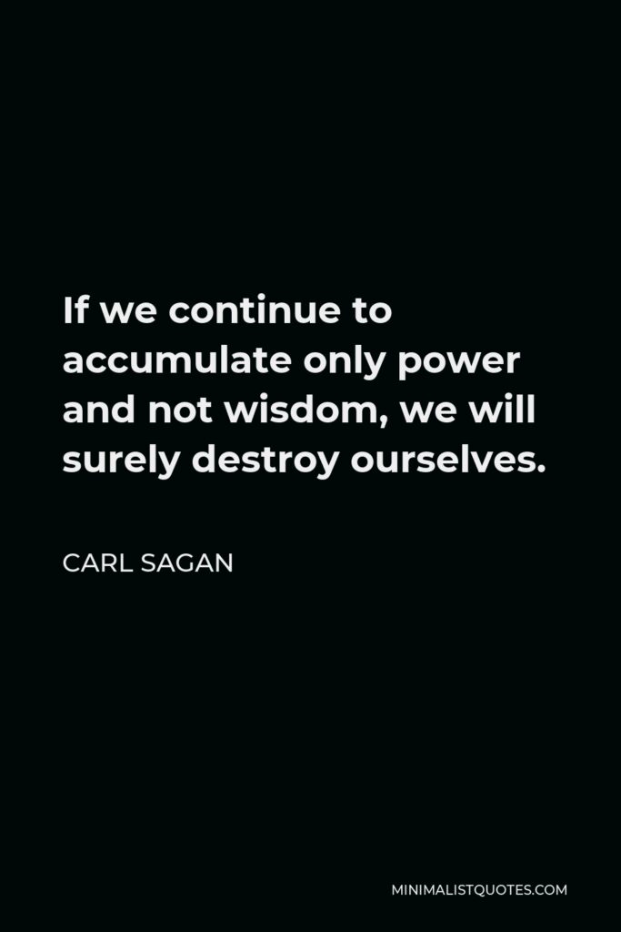 Carl Sagan Quote - If we continue to accumulate only power and not wisdom, we will surely destroy ourselves.