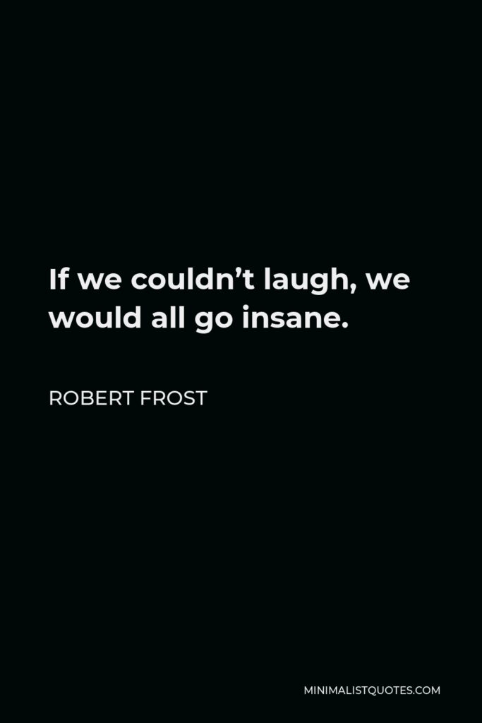 Robert Frost Quote - If we couldn’t laugh, we would all go insane.