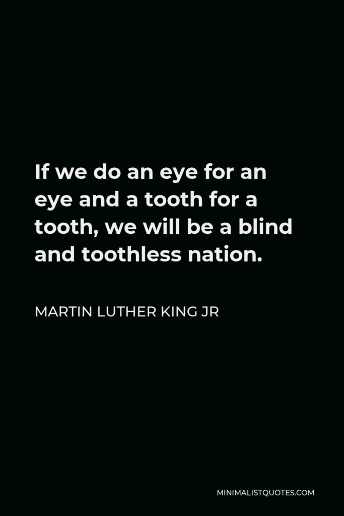 Martin Luther King Jr Quote - If we do an eye for an eye and a tooth for a tooth, we will be a blind and toothless nation.