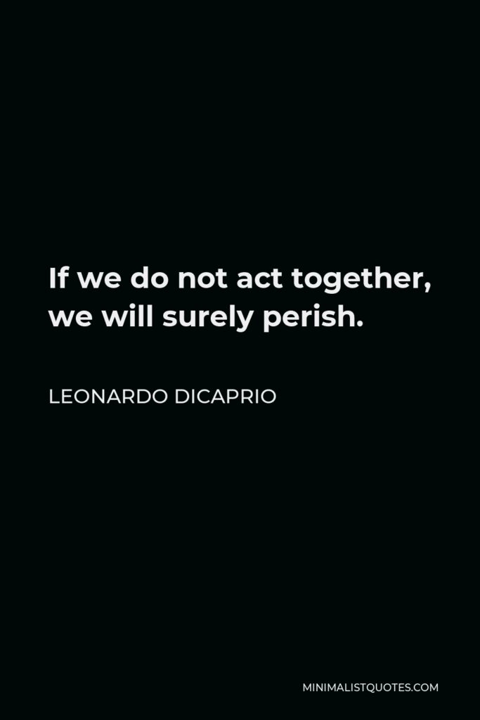 Leonardo DiCaprio Quote - If we do not act together, we will surely perish.