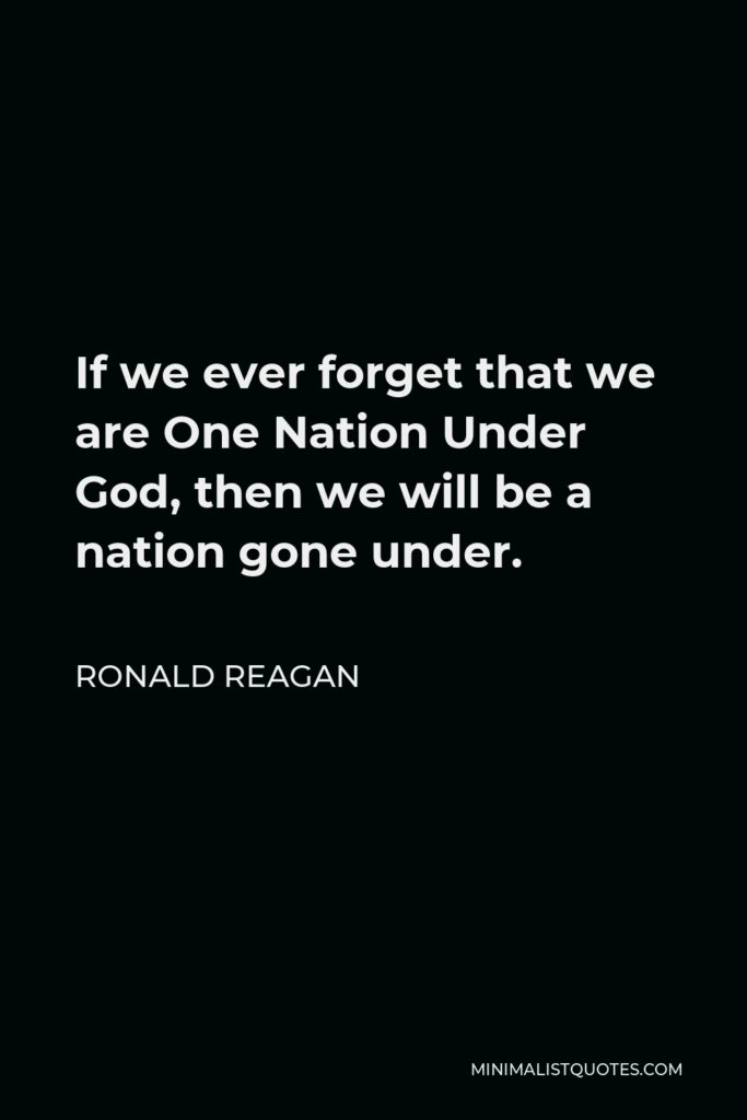 Ronald Reagan Quote - If we ever forget that we are One Nation Under God, then we will be a nation gone under.