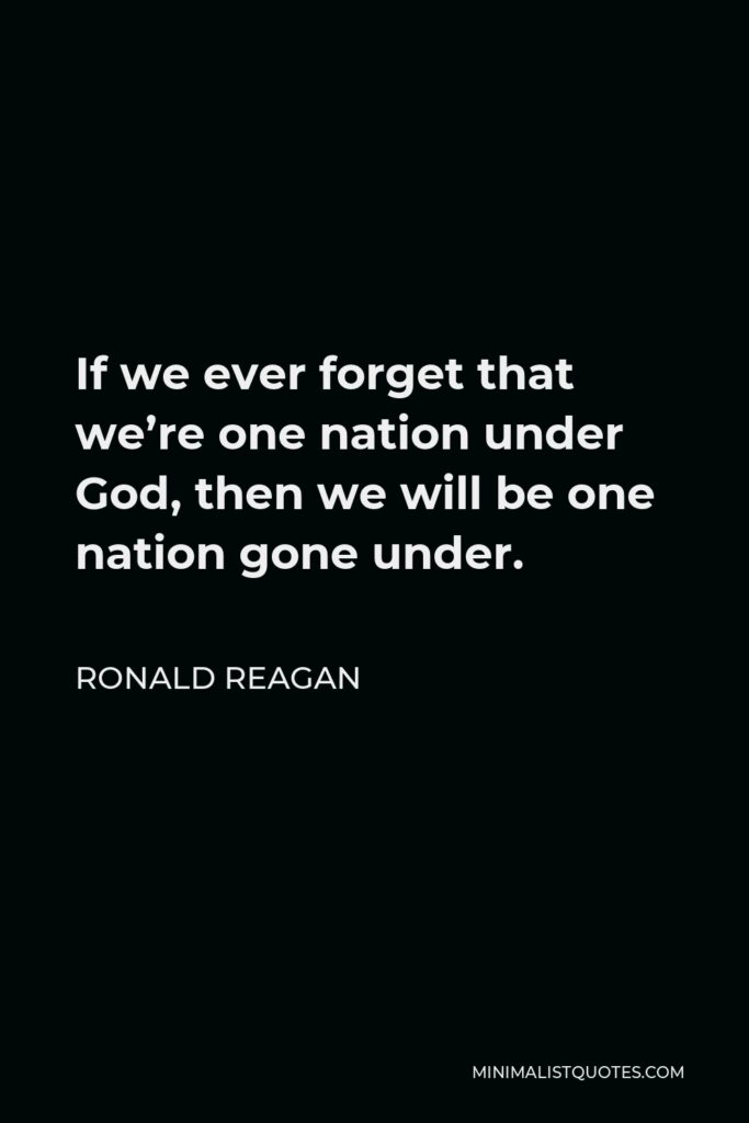 Ronald Reagan Quote - If we ever forget that we’re one nation under God, then we will be one nation gone under.