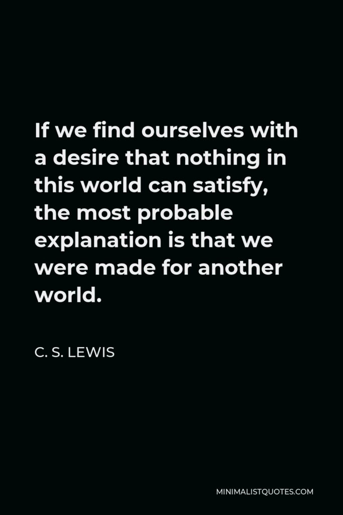 C. S. Lewis Quote - If we find ourselves with a desire that nothing in this world can satisfy, the most probable explanation is that we were made for another world.