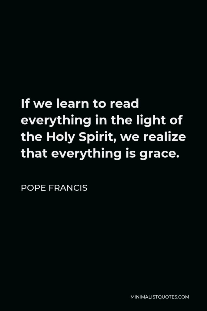 Pope Francis Quote - If we learn to read everything in the light of the Holy Spirit, we realize that everything is grace.