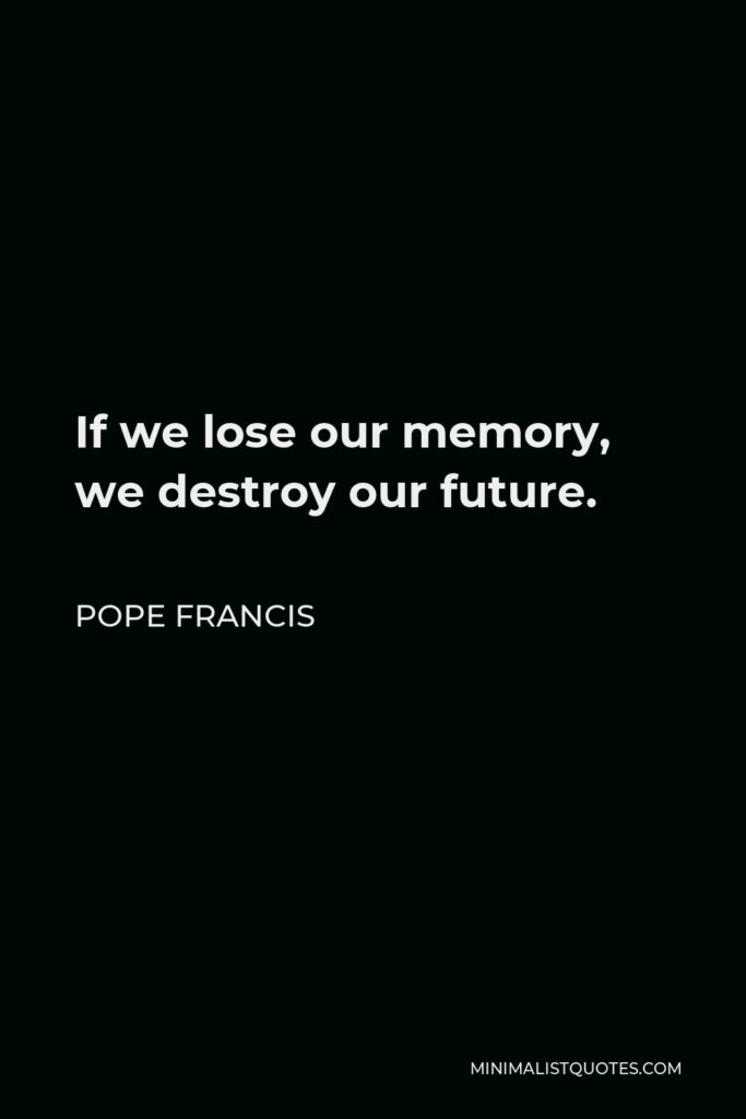 Pope Francis Quote - If we lose our memory, we destroy our future.