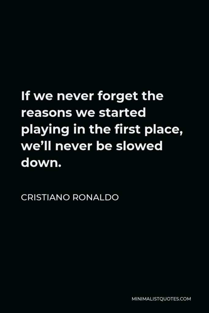 Cristiano Ronaldo Quote - If we never forget the reasons we started playing in the first place, we’ll never be slowed down.