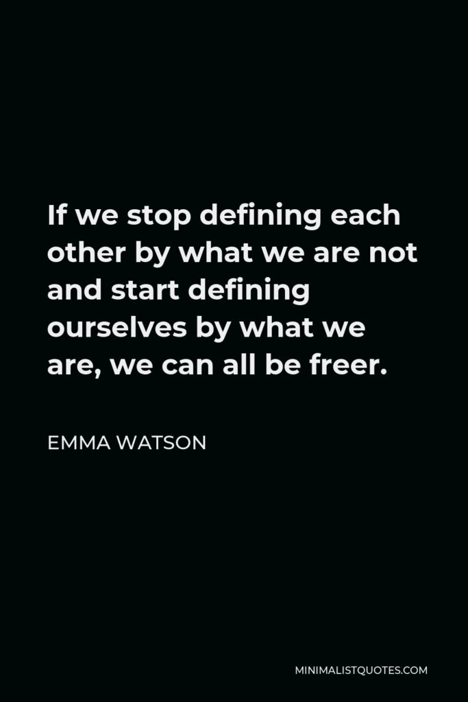 Emma Watson Quote - If we stop defining each other by what we are not and start defining ourselves by what we are, we can all be freer.