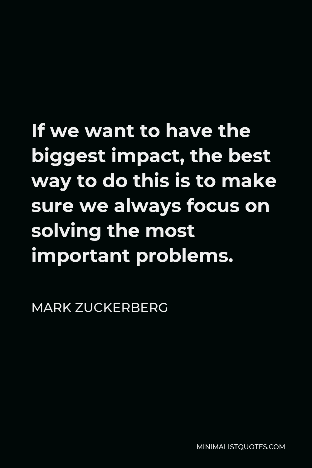 Mark Zuckerberg Quote - If we want to have the biggest impact, the best way to do this is to make sure we always focus on solving the most important problems.