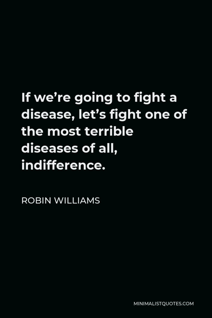 Robin Williams Quote - If we’re going to fight a disease, let’s fight one of the most terrible diseases of all, indifference.