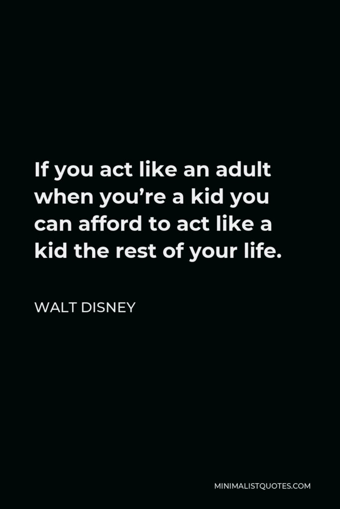 Walt Disney Quote - If you act like an adult when you’re a kid you can afford to act like a kid the rest of your life.