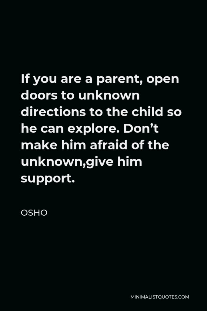 Osho Quote - If you are a parent, open doors to unknown directions to the child so he can explore. Don’t make him afraid of the unknown,give him support.