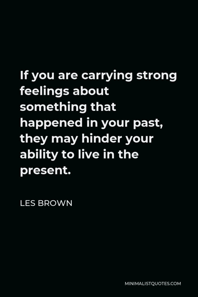 Les Brown Quote - If you are carrying strong feelings about something that happened in your past, they may hinder your ability to live in the present.