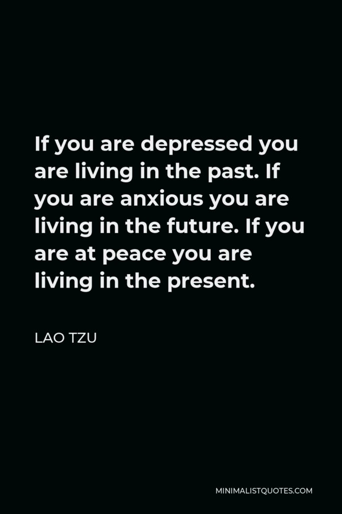 Lao Tzu Quote - If you are depressed you are living in the past. If you are anxious you are living in the future. If you are at peace you are living in the present.