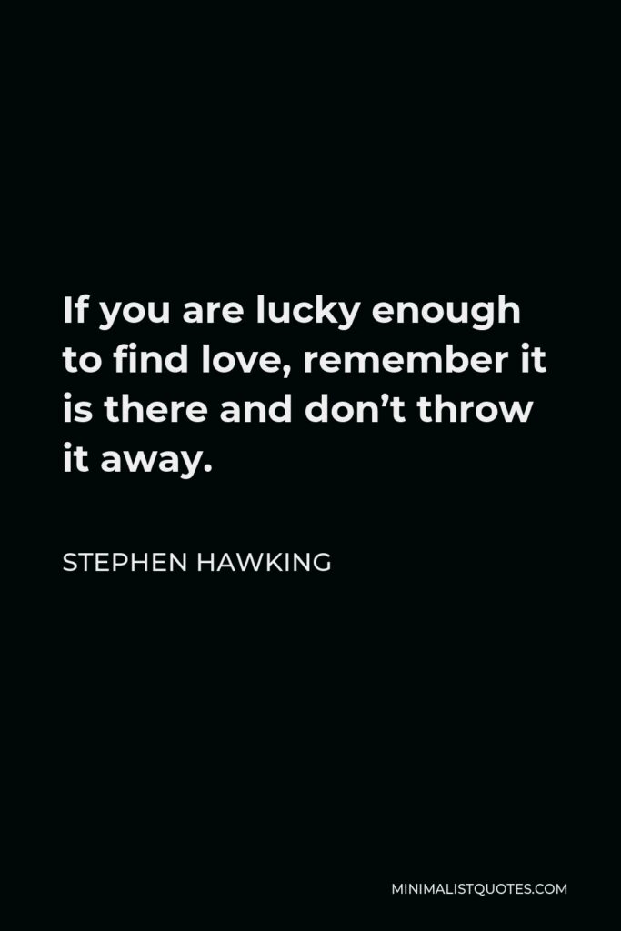 Stephen Hawking Quote - If you are lucky enough to find love, remember it is there and don’t throw it away.