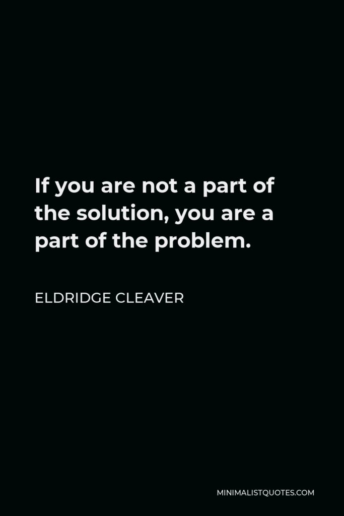 Eldridge Cleaver Quote - If you are not a part of the solution, you are a part of the problem.