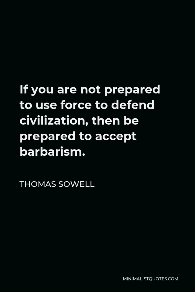 Thomas Sowell Quote - If you are not prepared to use force to defend civilization, then be prepared to accept barbarism.