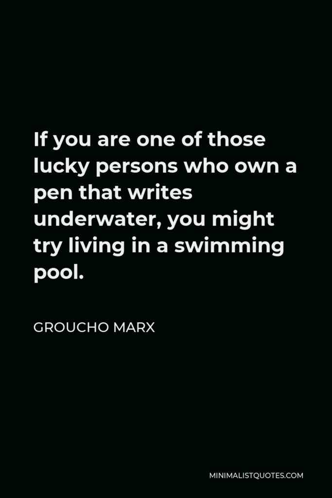 Groucho Marx Quote - If you are one of those lucky persons who own a pen that writes underwater, you might try living in a swimming pool.