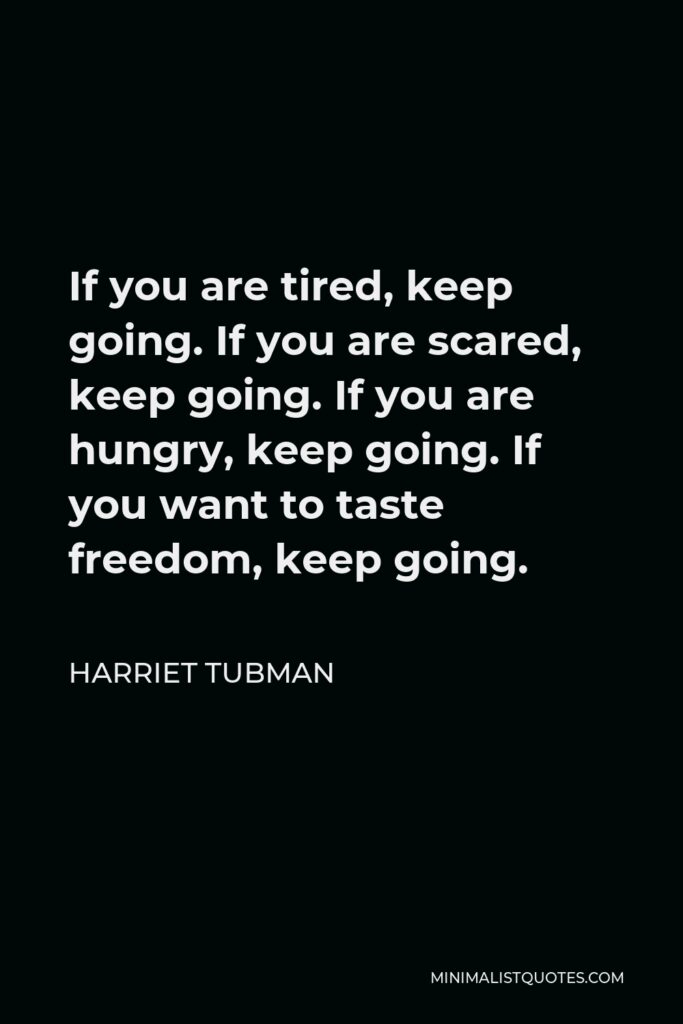Harriet Tubman Quote - If you are tired, keep going. If you are scared, keep going. If you are hungry, keep going. If you want to taste freedom, keep going.