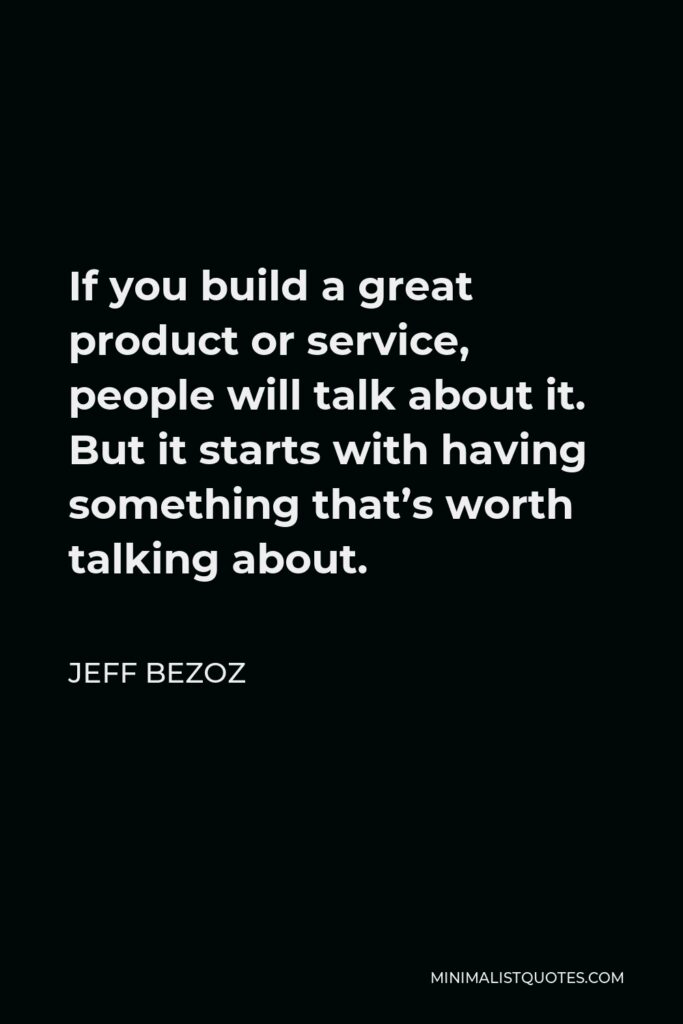 Jeff Bezoz Quote - If you build a great product or service, people will talk about it. But it starts with having something that’s worth talking about.