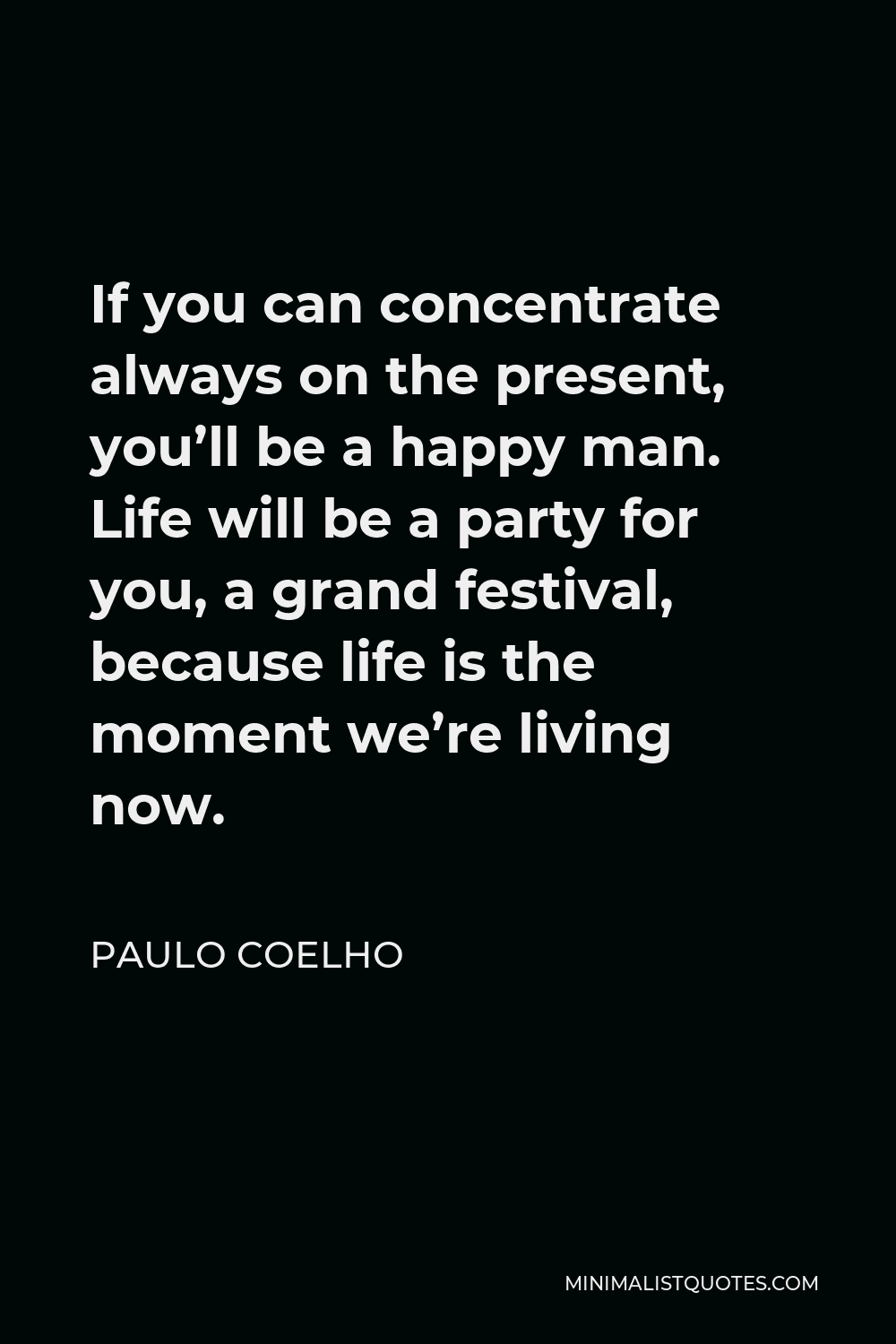 Paulo Coelho Quote - If you can concentrate always on the present, you’ll be a happy man. Life will be a party for you, a grand festival, because life is the moment we’re living now.