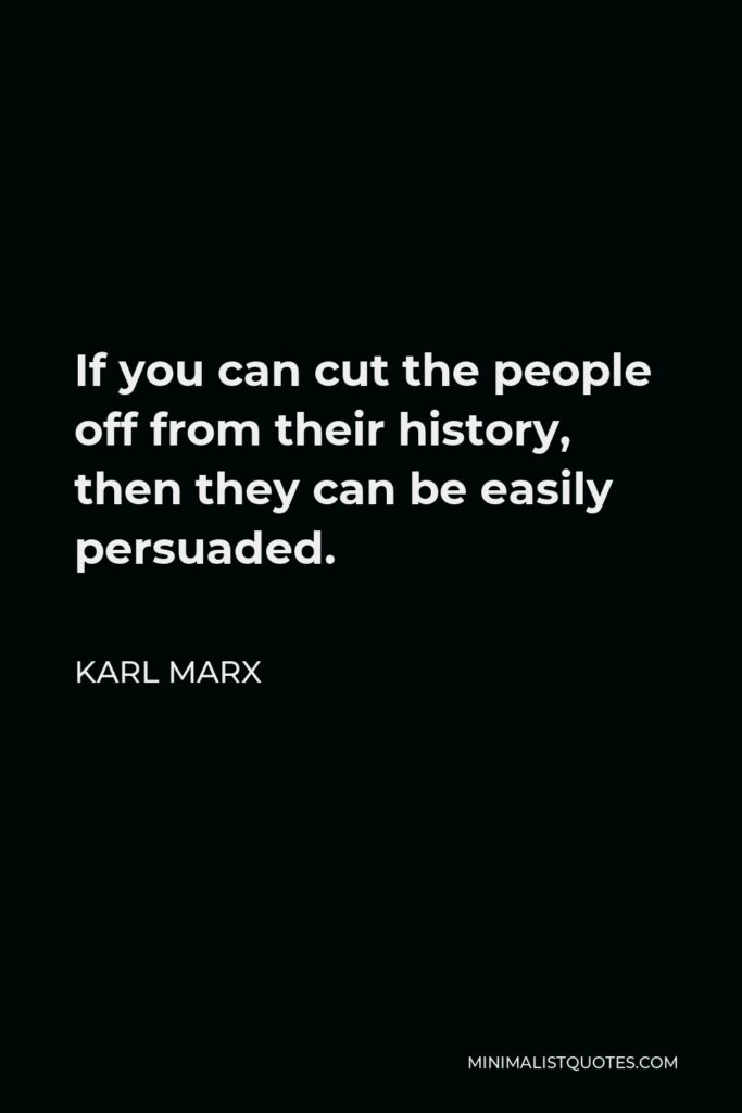 Karl Marx Quote - If you can cut the people off from their history, then they can be easily persuaded.
