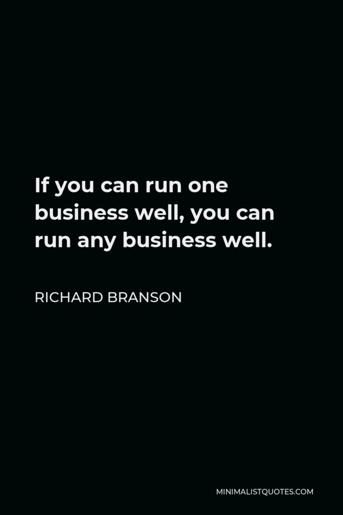 Richard Branson Quote - If you can run one business well, you can run any business well.