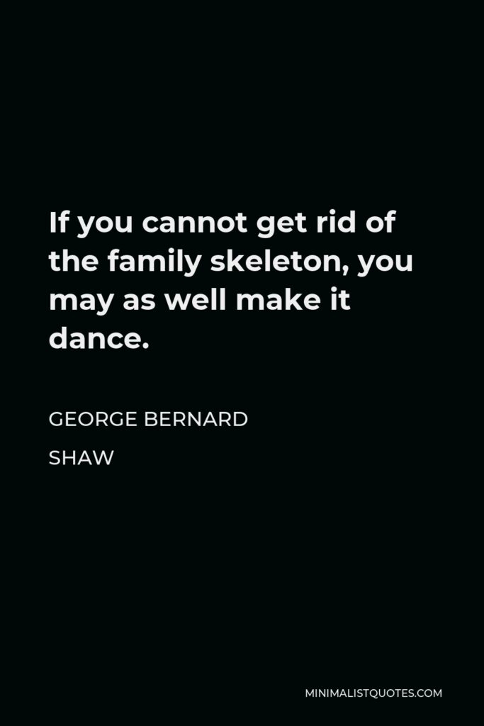 George Bernard Shaw Quote - If you cannot get rid of the family skeleton, you may as well make it dance.