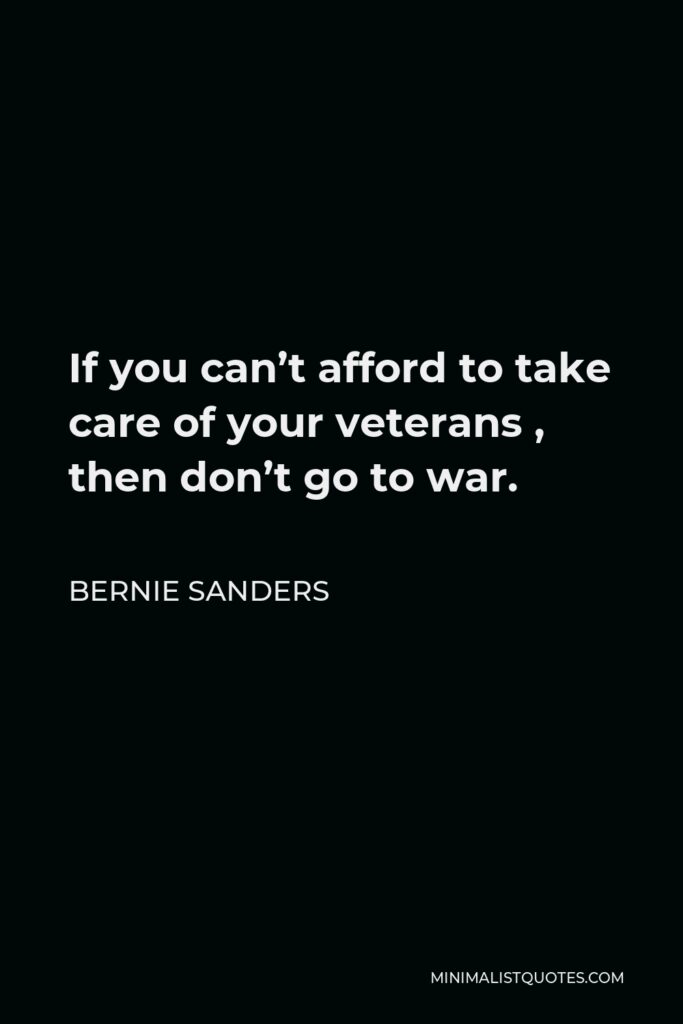 Bernie Sanders Quote - If you can’t afford to take care of your veterans , then don’t go to war.