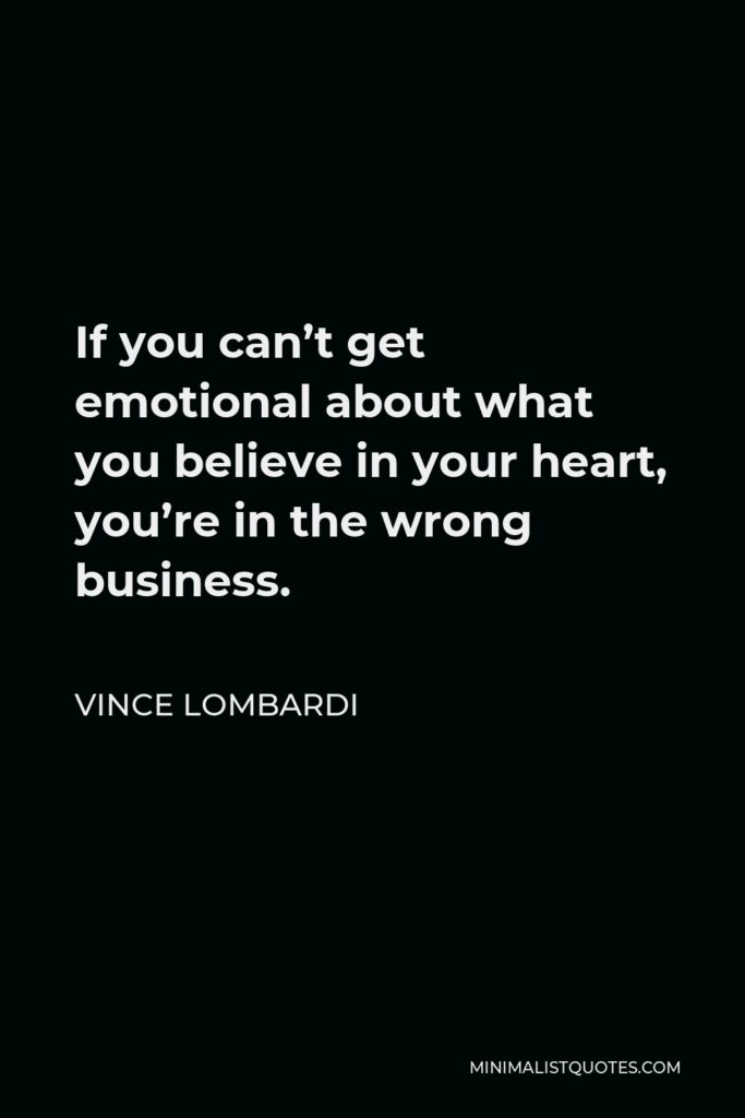 Vince Lombardi Quote - If you can’t get emotional about what you believe in your heart, you’re in the wrong business.