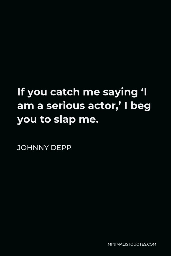 Johnny Depp Quote - If you catch me saying ‘I am a serious actor,’ I beg you to slap me.
