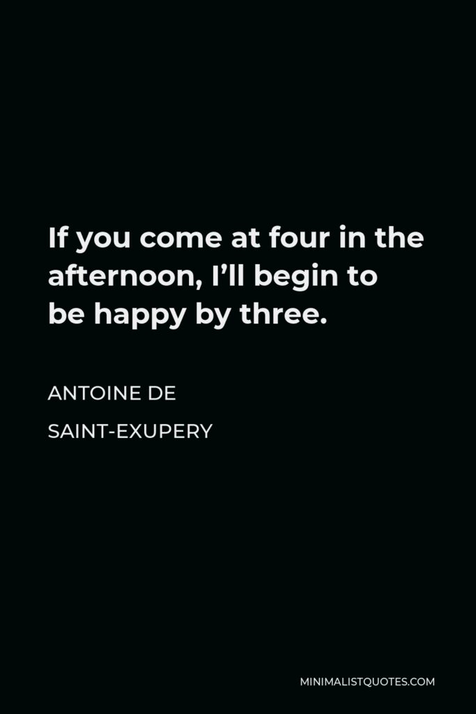 Antoine de Saint-Exupery Quote - If you come at four in the afternoon, I’ll begin to be happy by three.