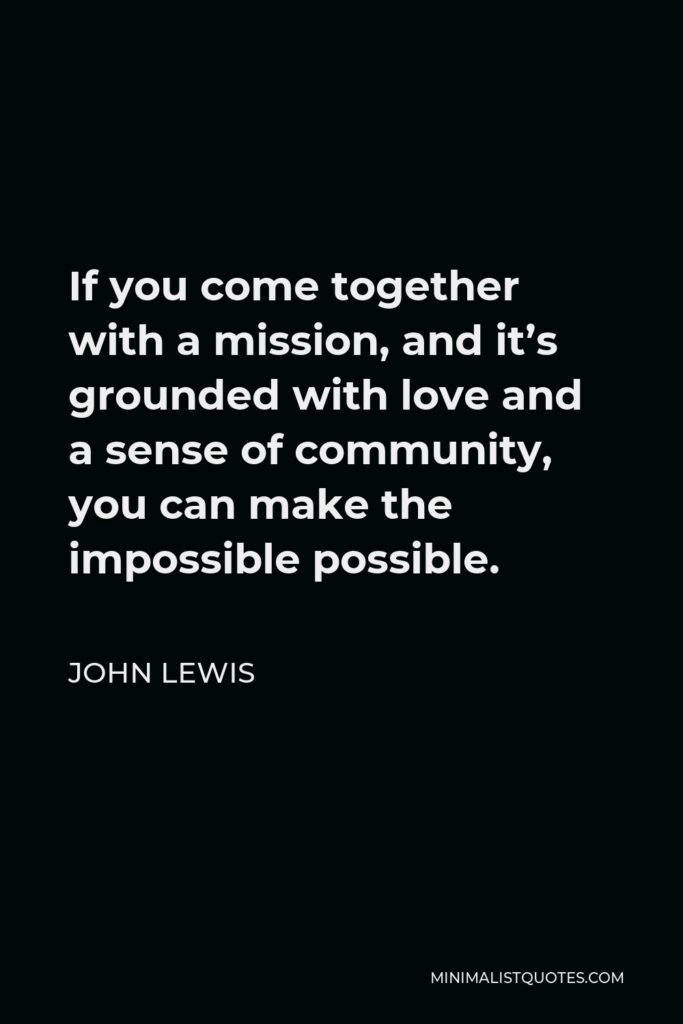 John Lewis Quote - If you come together with a mission, and it’s grounded with love and a sense of community, you can make the impossible possible.