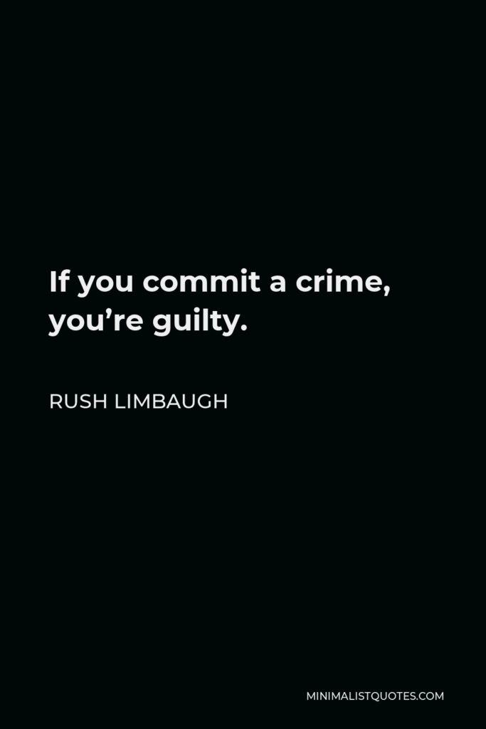 Rush Limbaugh Quote - If you commit a crime, you’re guilty.