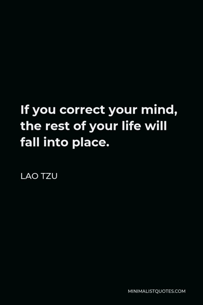 Lao Tzu Quote - If you correct your mind, the rest of your life will fall into place.