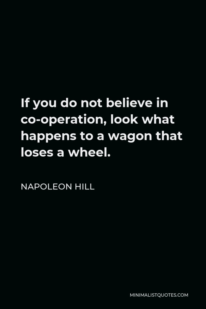 Napoleon Hill Quote - If you do not believe in co-operation, look what happens to a wagon that loses a wheel.