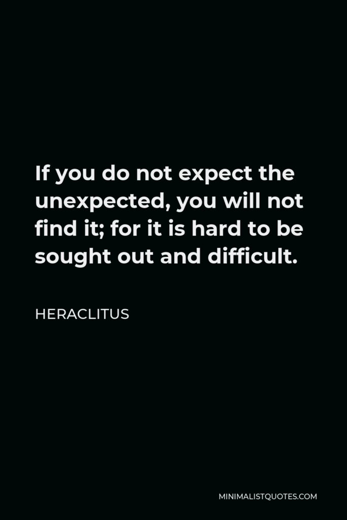 Heraclitus Quote - If you do not expect the unexpected, you will not find it; for it is hard to be sought out and difficult.