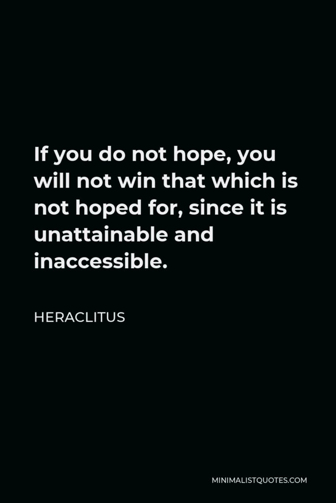 Heraclitus Quote - If you do not hope, you will not win that which is not hoped for, since it is unattainable and inaccessible.