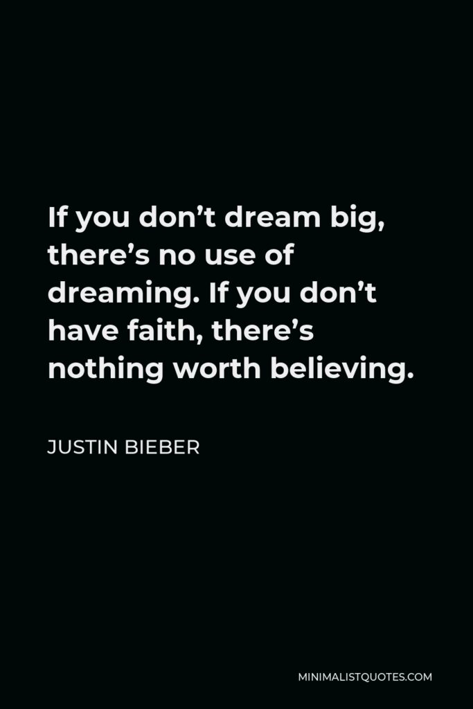 Justin Bieber Quote - If you don’t dream big, there’s no use of dreaming. If you don’t have faith, there’s nothing worth believing.