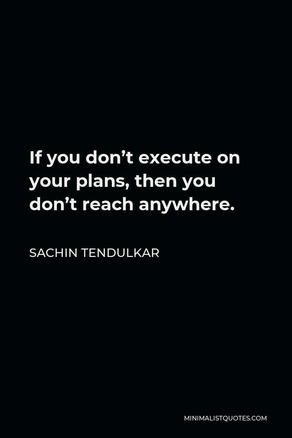 Sachin Tendulkar Quote - If you don’t execute on your plans, then you don’t reach anywhere.