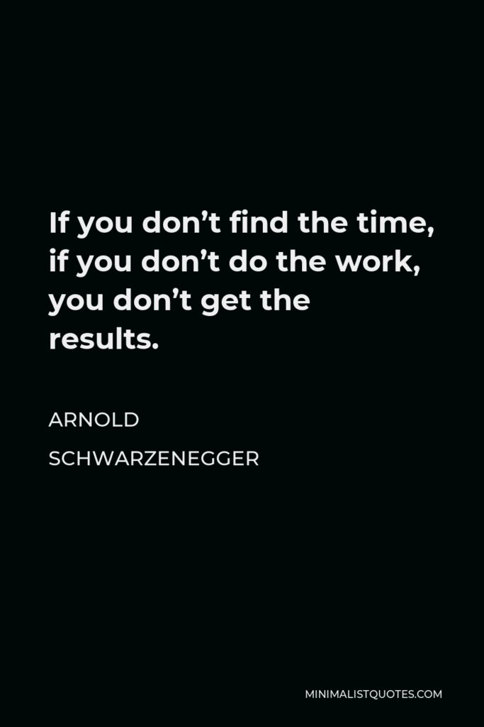 Arnold Schwarzenegger Quote - If you don’t find the time, if you don’t do the work, you don’t get the results.